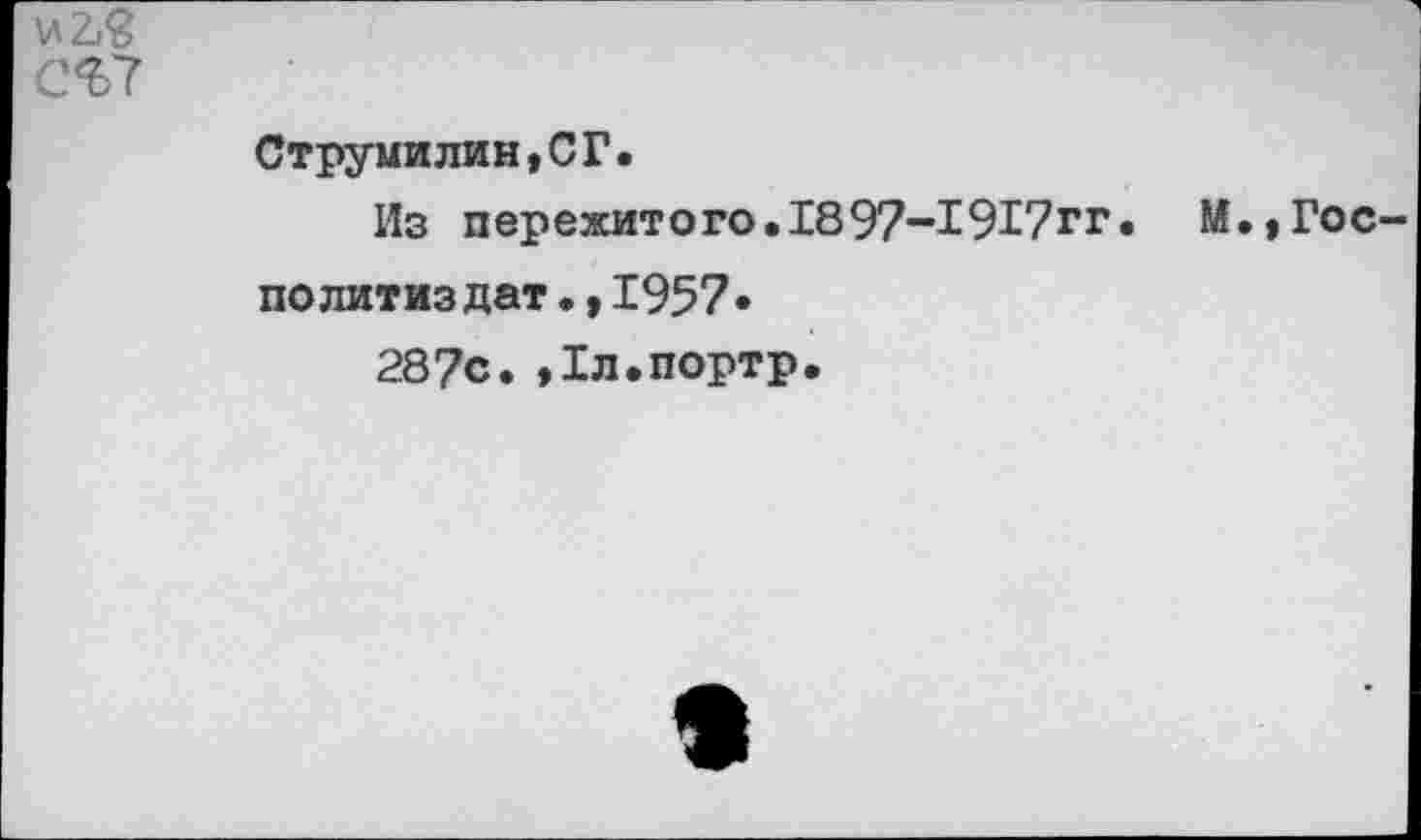 ﻿и2?8
С^7
Струмилин,СГ.
Из пережитого.1897-1917гг. М.,Росло литиз дат •,1957»
287с. ,1л.портр.